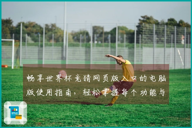 畅享世界杯竞猜网页版入口的电脑版使用指南，轻松掌握每个功能与技巧