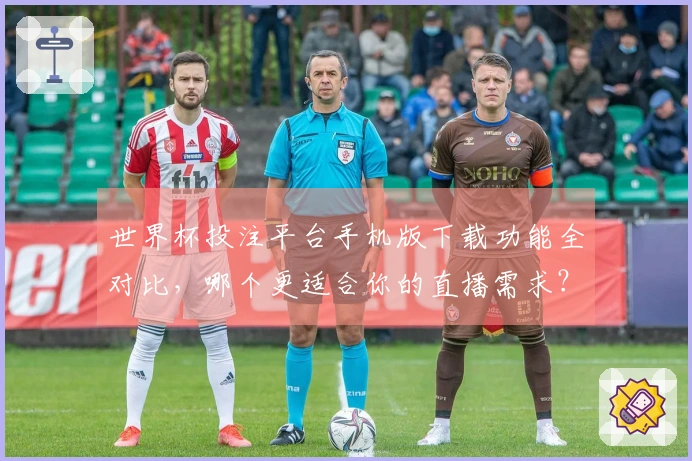 世界杯投注平台手机版下载功能全对比，哪个更适合你的直播需求？