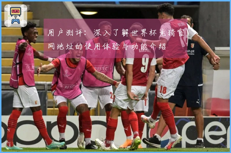 用户测评:深入了解世界杯竞猜官网地址的使用体验与功能介绍
