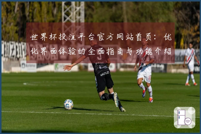 世界杯投注平台官方网站首页：优化界面体验的全面指南与功能介绍