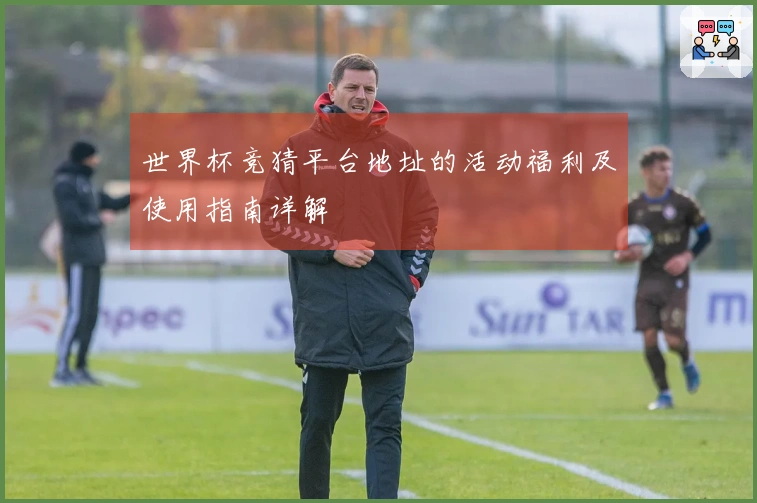 世界杯竞猜平台地址的活动福利及使用指南详解
