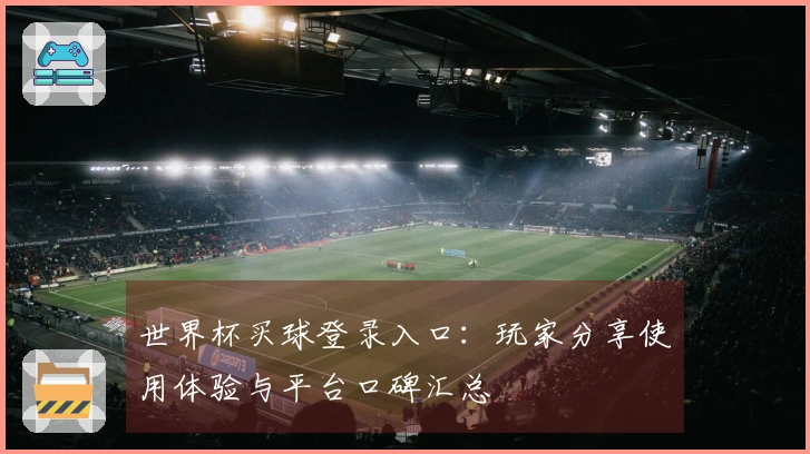 世界杯买球登录入口：玩家分享使用体验与平台口碑汇总