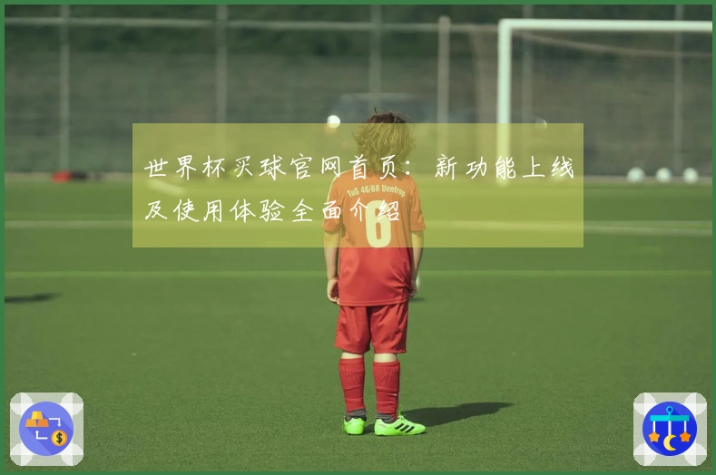 世界杯买球官网首页：新功能上线及使用体验全面介绍