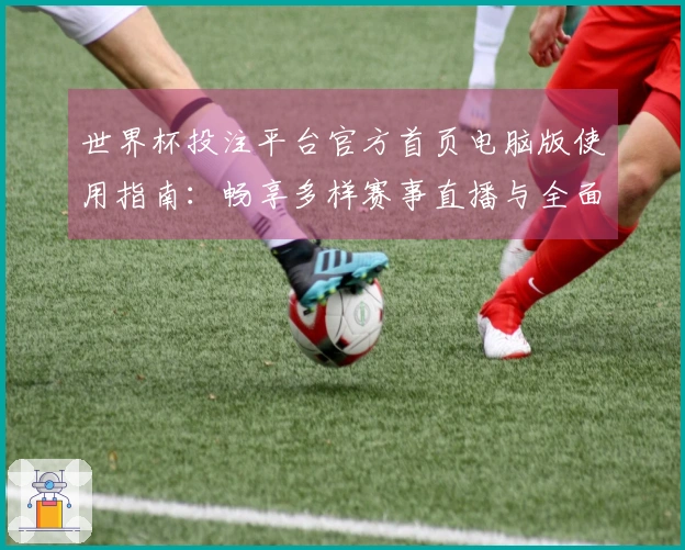 世界杯投注平台官方首页电脑版使用指南：畅享多样赛事直播与全面功能体验