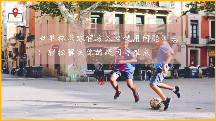世界杯买球官方入口使用问题汇总：轻松解决你的疑问与难点