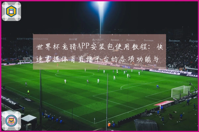 世界杯竞猜APP安装包使用教程：快速掌握体育直播平台的各项功能与体验