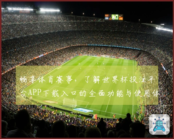 畅享体育赛事，了解世界杯投注平台APP下载入口的全面功能与使用体验