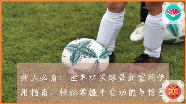 新人必看：世界杯买球最新官网使用指南，轻松掌握平台功能与特色