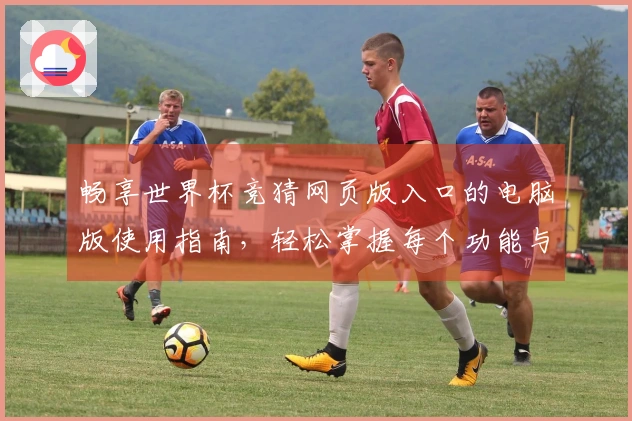 畅享世界杯竞猜网页版入口的电脑版使用指南，轻松掌握每个功能与技巧