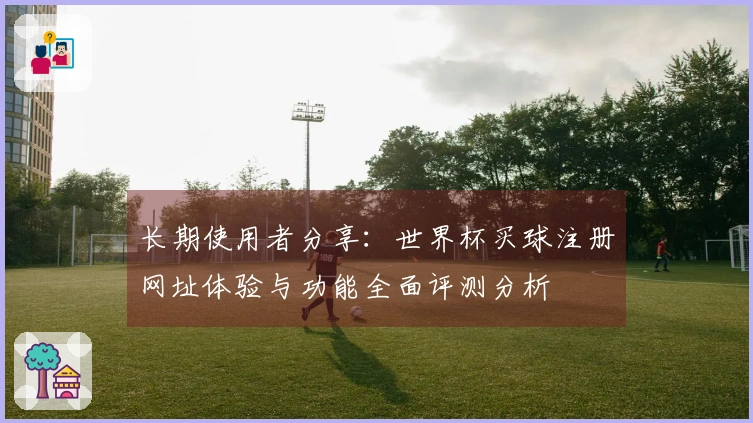 长期使用者分享：世界杯买球注册网址体验与功能全面评测分析