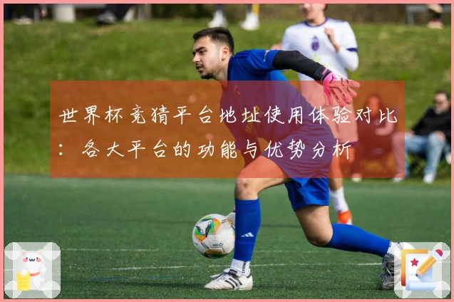 世界杯竞猜平台地址使用体验对比：各大平台的功能与优势分析