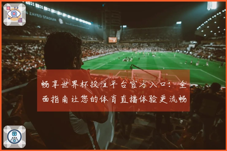 畅享世界杯投注平台官方入口：全面指南让您的体育直播体验更流畅