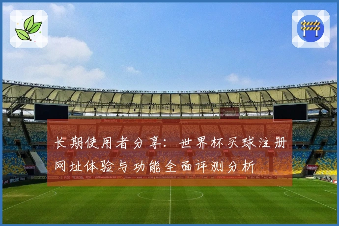 长期使用者分享：世界杯买球注册网址体验与功能全面评测分析