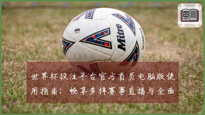 世界杯投注平台官方首页电脑版使用指南：畅享多样赛事直播与全面功能体验