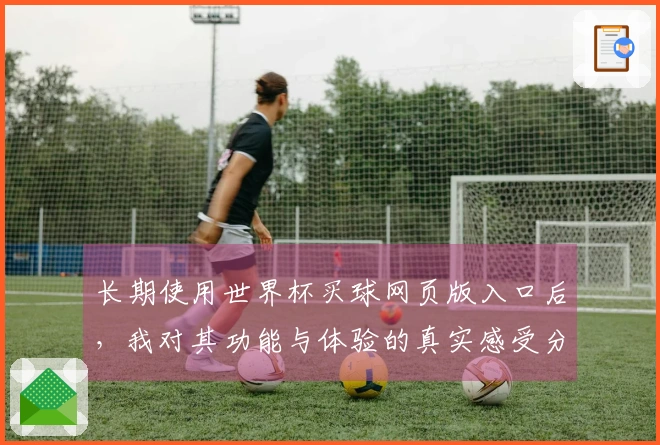 长期使用世界杯买球网页版入口后，我对其功能与体验的真实感受分享